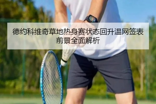 德约科维奇草地热身赛状态回升温网签表前景全面解析